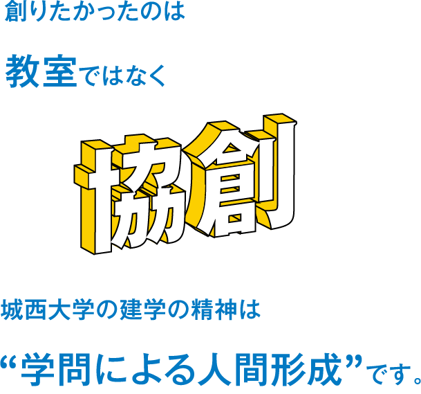 創りたかったのは教室ではなく 協創 城西大学の建学の精神は“学問による人間形成”です。