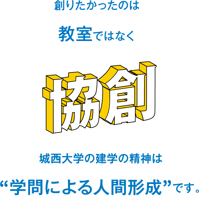 創りたかったのは教室ではなく 協創 城西大学の建学の精神は“学問による人間形成”です。