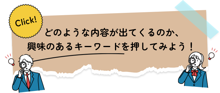 どのような内容が出てくるのか、興味のあるキーワードを押してみよう！