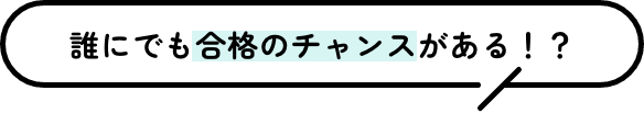 誰にでも合格のチャンスがある！？